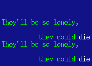 They ll be so lonely,

they could die
They ll be so lonely,

they could die