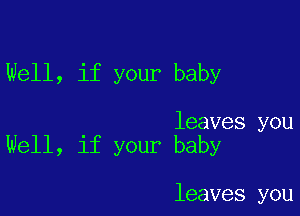 Well, if your baby

leaves you
Well, if your baby

leaves you