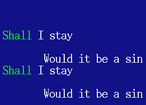 Shall I stay

Would it be a sin
Shall I stay

would it be a sin