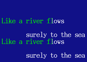 Like a river flows

surely to the sea
Like a river flows

surely to the sea