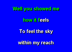 Well you showed me

how it feels

To feel the sky

within my reach