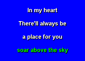 In my heart

There'll always be

a place for you

soar above the sky