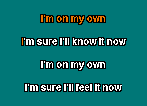 I'm on my own

I'm sure I'll know it now

I'm on my own

I'm sure I'll feel it now