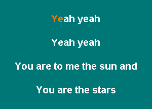 Yeah yeah

Yeah yeah
You are to me the sun and

You are the stars