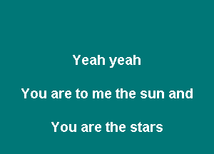 Yeah yeah

You are to me the sun and

You are the stars
