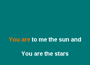 You are to me the sun and

You are the stars