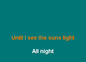 Until I see the suns light

All night