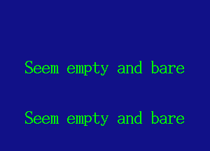 Seem empty and bare

Seem empty and bare