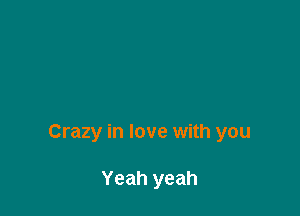 Crazy in love with you

Yeah yeah