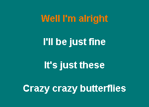 Well I'm alright
I'll be just fine

It's just these

Crazy crazy butterflies