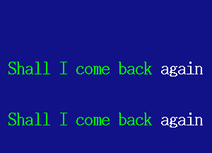 Shall I come back again

Shall I come back again