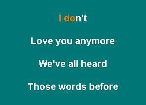 I don't

Love you anymore

We've all heard

Those words before