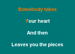 Somebody takes
Your heart

And then

Leaves you the pieces