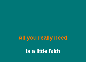 All you really need

Is a little faith