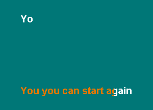 You you can start again
