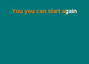 You you can start again