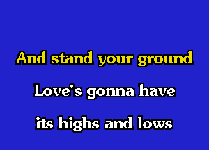 And stand your ground

Love's gonna have

its highs and lows