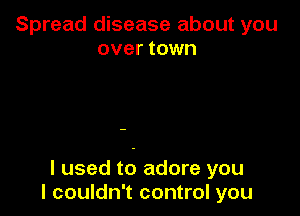 Spread disease about you
over town

I used to adore you
I couldn't control you