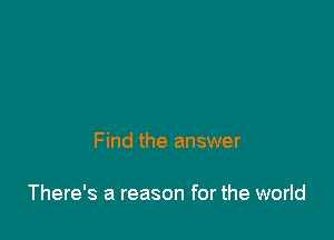 Find the answer

There's a reason for the world