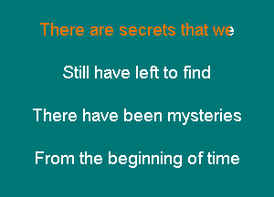 There are secrets that we
Still have left to find

There have been mysteries

From the beginning of time I