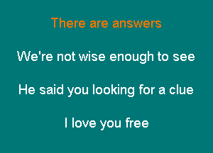 There are answers

We're not wise enough to see

He said you looking for a clue

I love you free