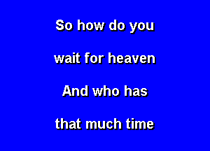 So how do you

wait for heaven
And who has

that much time