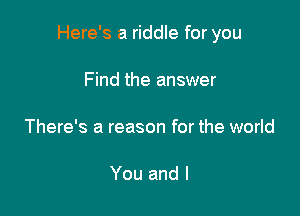 Here's a riddle for you

Find the answer

There's a reason for the world

You and l