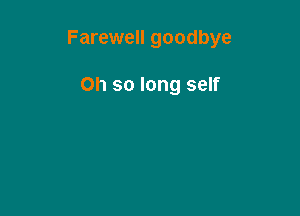 Farewell goodbye

Oh so long self
