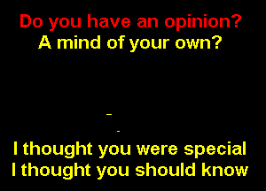 Do you have an opinion?
A mind of your own?

I thought you were special
I thought you should know