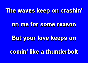 The waves keep on crashin'
on me for some reason
But your love keeps on

comin' like a thunderbolt
