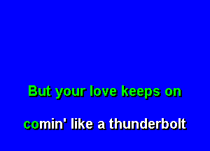 But your love keeps on

comin' like a thunderbolt