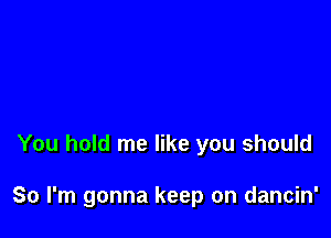 You hold me like you should

So I'm gonna keep on dancin'