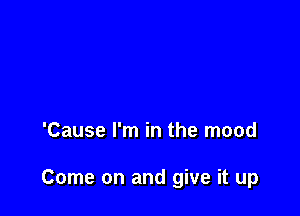 'Cause I'm in the mood

Come on and give it up