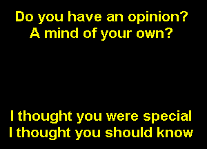 Do you have an opinion?
A mind of your own?

I thought you were special
I thought you should know