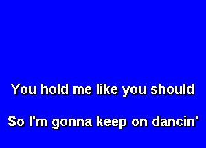 You hold me like you should

So I'm gonna keep on dancin'