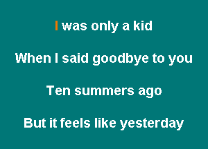 I was only a kid
When I said goodbye to you

Ten summers ago

But it feels like yesterday