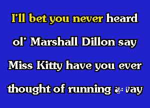 I'll bet you never heard
01' Marshall Dillon say
Miss Kitty have you ever

thought of running agar Hay