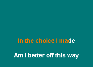 In the choice I made

Am I better off this way