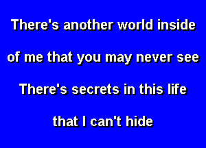 There's another world inside
of me that you may never see
There's secrets in this life

that I can't hide