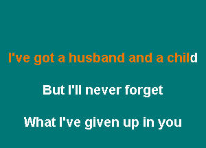 I've got a husband and a child

But I'll never forget

What I've given up in you