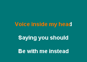 Voice inside my head

Saying you should

Be with me instead