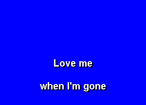 Love me

when I'm gone