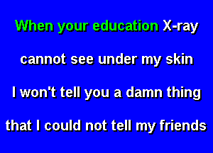 When your education X-ray
cannot see under my skin
I won't tell you a damn thing

that I could not tell my friends