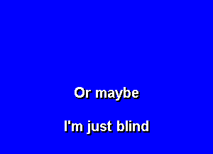 Or maybe

I'm just blind