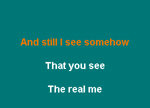 And still I see somehow

That you see

The real me