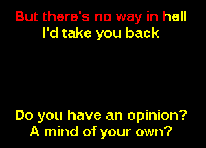 But there's no way in hell
I'd take you back

Do you have an opinion?
A mind of your own?