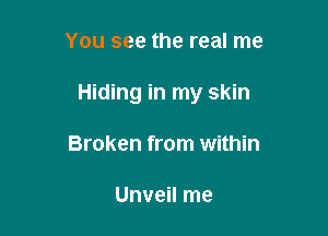 You see the real me

Hiding in my skin

Broken from within

Unveil me