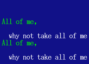 All of me,

why not take all of me
All of me,

why not take all of me