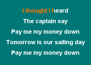 I thought I heard
The captain say

Pay me my money down

Tomorrow is our sailing day

Pay me my money down
