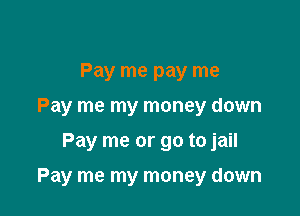Pay me pay me
Pay me my money down

Pay me or go to jail

Pay me my money down